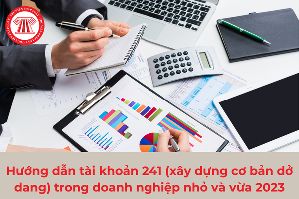 Hướng dẫn tài khoản 241 (xây dựng cơ bản dở dang) trong doanh nghiệp nhỏ và vừa 2023